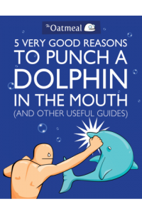 The Oatmeal: 5 Very Good Reasons to Punch a Dolphin in the Mouth (And Other Useful Guides) by Matthew Inman