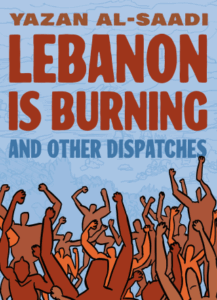 Lebanon Is Burning and Other Dispatches by Yazan Al-Saadi, Enas Satir, Ganzeer Ghadi, Ghosn, Hicham Rahma, Omar Khouri, Sirène Moukheiber, Tracy Chahwan (Graphic Mundi)