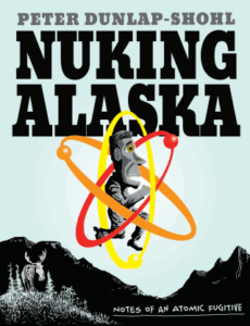 Nuking Alaska: Notes of an Atomic Fugitive by Peter Dunlap-Shohl (Graphic Mundi)